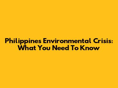 Philippines' Environmental Crisis: What You Need To Know