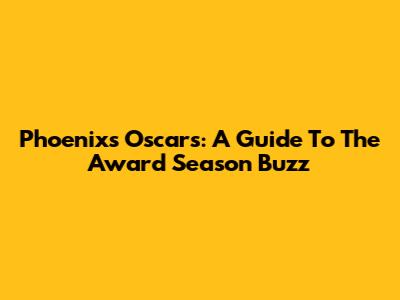 Phoenix's Oscars: A Guide To The Award Season Buzz
