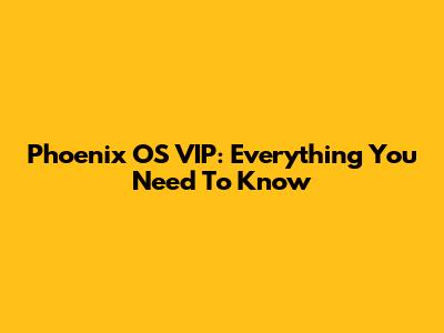 Phoenix OS VIP: Everything You Need To Know