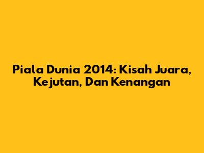Piala Dunia 2014: Kisah Juara, Kejutan, Dan Kenangan