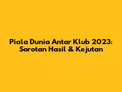 Piala Dunia Antar Klub 2023: Sorotan Hasil & Kejutan