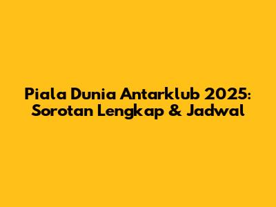 Piala Dunia Antarklub 2025: Sorotan Lengkap & Jadwal