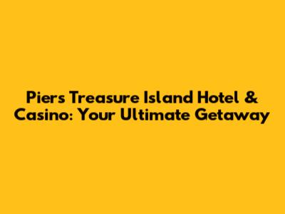 Piers Treasure Island Hotel & Casino: Your Ultimate Getaway