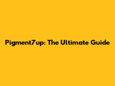 Pigment7up: The Ultimate Guide