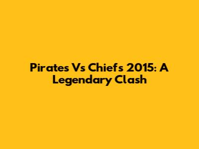 Pirates Vs Chiefs 2015: A Legendary Clash