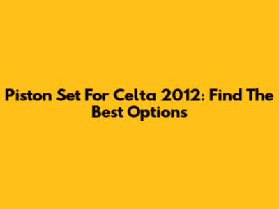 Piston Set For Celta 2012: Find The Best Options
