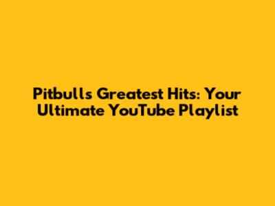 Pitbull's Greatest Hits: Your Ultimate YouTube Playlist