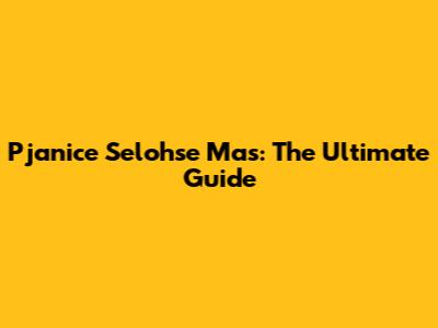 Pjanice Selohse Mas: The Ultimate Guide