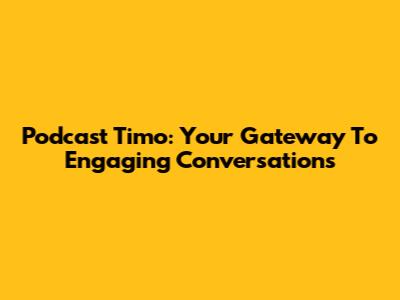Podcast Timo: Your Gateway To Engaging Conversations