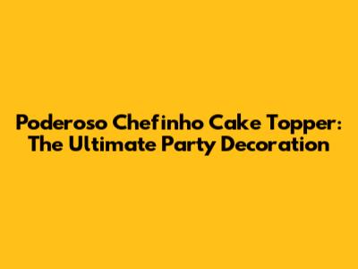 Poderoso Chefinho Cake Topper: The Ultimate Party Decoration