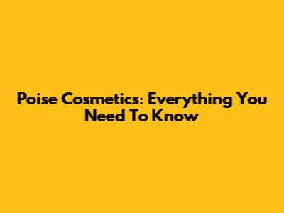 Poise Cosmetics: Everything You Need To Know