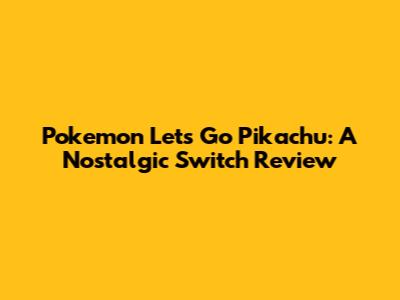 Pokemon Let's Go Pikachu: A Nostalgic Switch Review