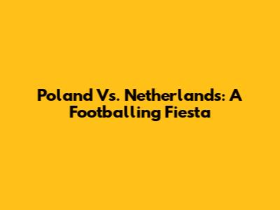Poland Vs. Netherlands: A Footballing Fiesta