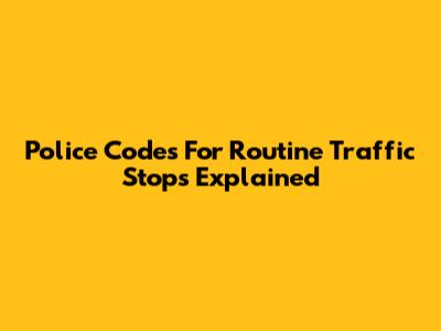 Police Codes For Routine Traffic Stops Explained