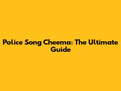 Police Song Cheema: The Ultimate Guide