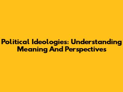 Political Ideologies: Understanding Meaning And Perspectives