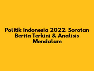 Politik Indonesia 2022: Sorotan Berita Terkini & Analisis Mendalam