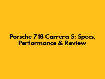 Porsche 718 Carrera S: Specs, Performance & Review