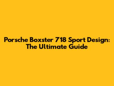 Porsche Boxster 718 Sport Design: The Ultimate Guide
