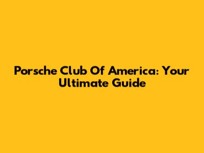 Porsche Club Of America: Your Ultimate Guide