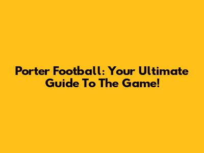 Porter Football: Your Ultimate Guide To The Game!