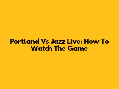 Portland Vs Jazz Live: How To Watch The Game