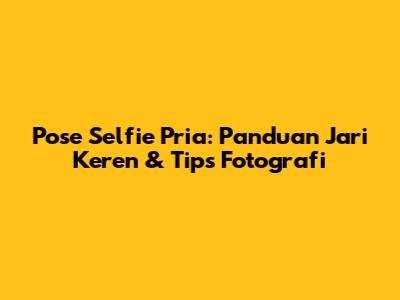 Pose Selfie Pria: Panduan Jari Keren & Tips Fotografi