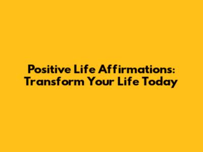 Positive Life Affirmations: Transform Your Life Today