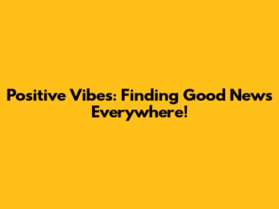 Positive Vibes: Finding Good News Everywhere!