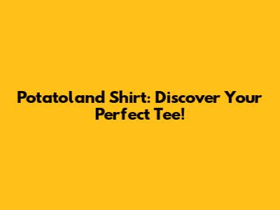 Potatoland Shirt: Discover Your Perfect Tee!