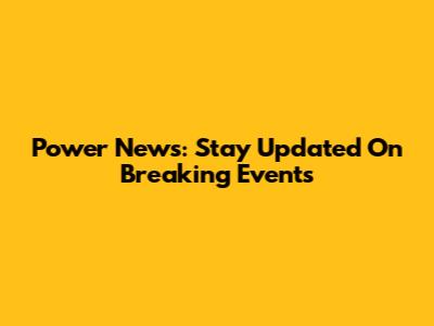 Power News: Stay Updated On Breaking Events