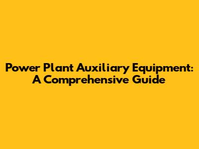 Power Plant Auxiliary Equipment: A Comprehensive Guide