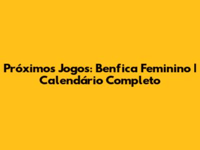 Próximos Jogos: Benfica Feminino | Calendário Completo