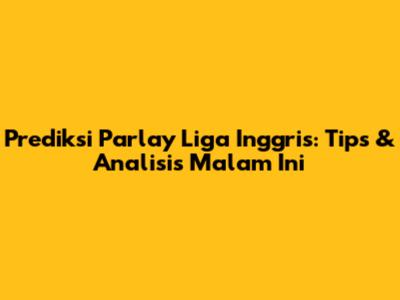 Prediksi Parlay Liga Inggris: Tips & Analisis Malam Ini