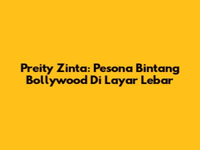 Preity Zinta: Pesona Bintang Bollywood Di Layar Lebar