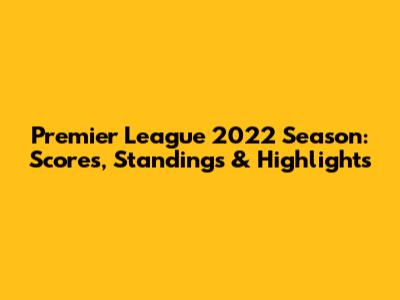 Premier League 2022 Season: Scores, Standings & Highlights