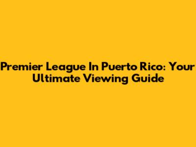 Premier League In Puerto Rico: Your Ultimate Viewing Guide