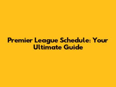 Premier League Schedule: Your Ultimate Guide