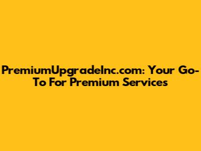 PremiumUpgradeInc.com: Your Go-To For Premium Services