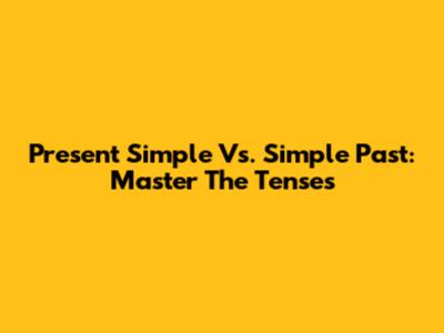 Present Simple Vs. Simple Past: Master The Tenses