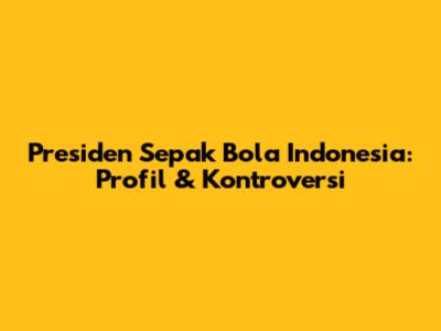 Presiden Sepak Bola Indonesia: Profil & Kontroversi