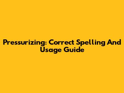 Pressurizing: Correct Spelling And Usage Guide