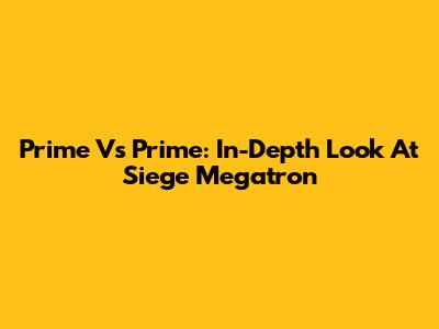 Prime Vs Prime: In-Depth Look At Siege Megatron