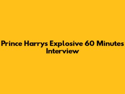 Prince Harry's Explosive 60 Minutes Interview