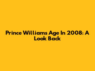 Prince William's Age In 2008: A Look Back
