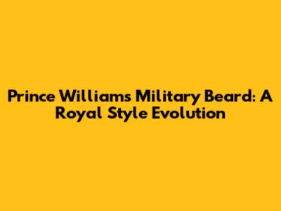 Prince William's Military Beard: A Royal Style Evolution
