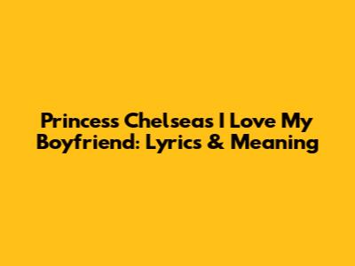 Princess Chelsea's "I Love My Boyfriend": Lyrics & Meaning