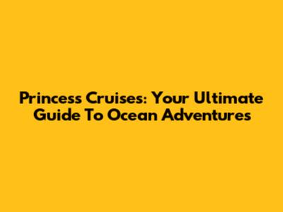 Princess Cruises: Your Ultimate Guide To Ocean Adventures