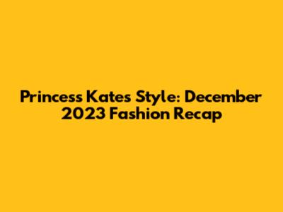 Princess Kate's Style: December 2023 Fashion Recap