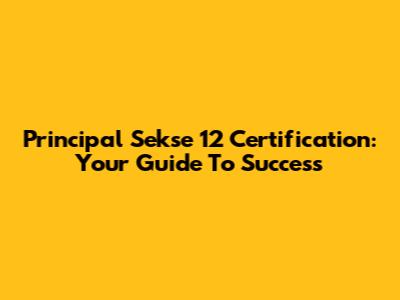 Principal Sekse 12 Certification: Your Guide To Success
